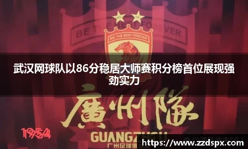 武汉网球队以86分稳居大师赛积分榜首位展现强劲实力