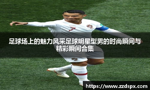 足球场上的魅力风采足球明星型男的时尚瞬间与精彩瞬间合集